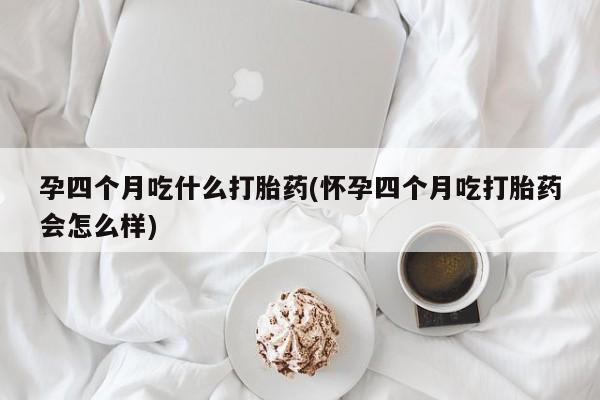 打胎药购买方式孕四个月吃什么打胎药(怀孕四个月吃打胎药会怎么样)