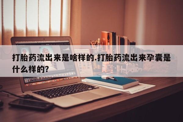 打胎药购买方式打胎药流出来是啥样的.打胎药流出来孕囊是什么样的？