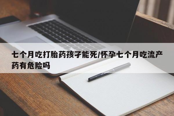 打胎药购买方式七个月吃打胎药孩孑能死/怀孕七个月吃流产药有危险吗
