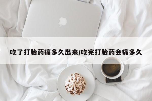 打胎药购买方式吃了打胎药痛多久出来/吃完打胎药会痛多久