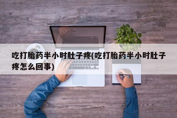 打胎药购买方式吃打胎药半小时肚子疼(吃打胎药半小时肚子疼怎么回事)