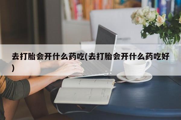 打胎药购买方式去打胎会开什么药吃(去打胎会开什么药吃好)