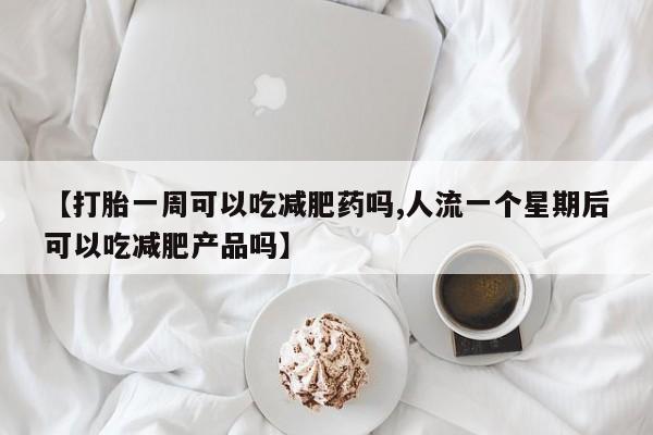 打胎药购买方式【打胎一周可以吃减肥药吗,人流一个星期后可以吃减肥产品吗】