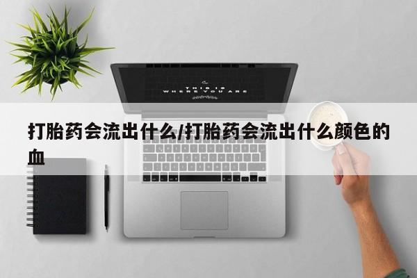 打胎药购买方式打胎药会流出什么/打胎药会流出什么颜色的血