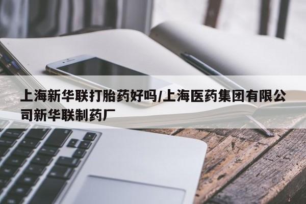打胎药购买方式上海新华联打胎药好吗/上海医药集团有限公司新华联制药厂