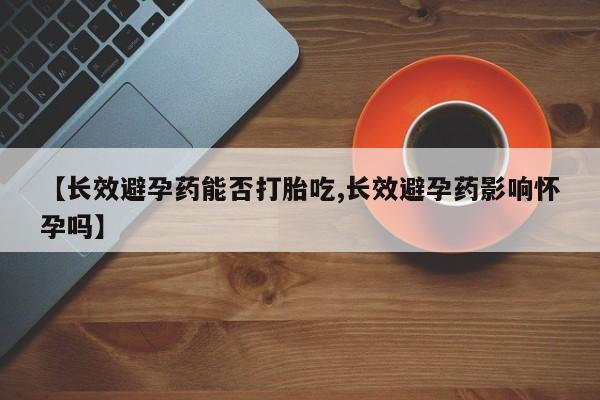 打胎药购买方式【长效避孕药能否打胎吃,长效避孕药影响怀孕吗】
