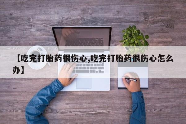 打胎药购买方式【吃完打胎药很伤心,吃完打胎药很伤心怎么办】