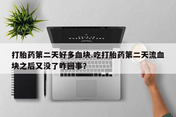 打胎药购买方式打胎药第二天好多血块.吃打胎药第二天流血块之后又没了咋回事？