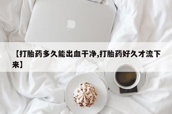 打胎药购买方式【打胎药多久能出血干净,打胎药好久才流下来】