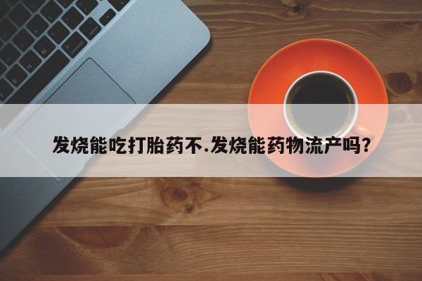 打胎药购买方式发烧能吃打胎药不.发烧能药物流产吗？