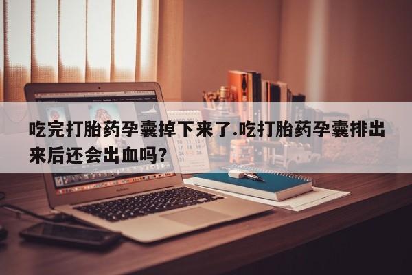 打胎药购买方式吃完打胎药孕囊掉下来了.吃打胎药孕囊排出来后还会出血吗？