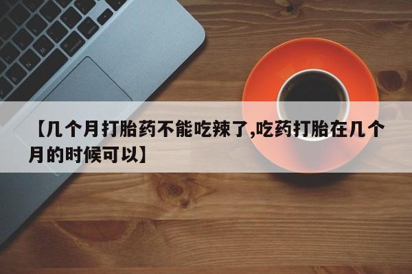 打胎药购买方式【几个月打胎药不能吃辣了,吃药打胎在几个月的时候可以】