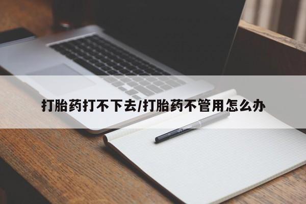打胎药购买方式打胎药打不下去/打胎药不管用怎么办