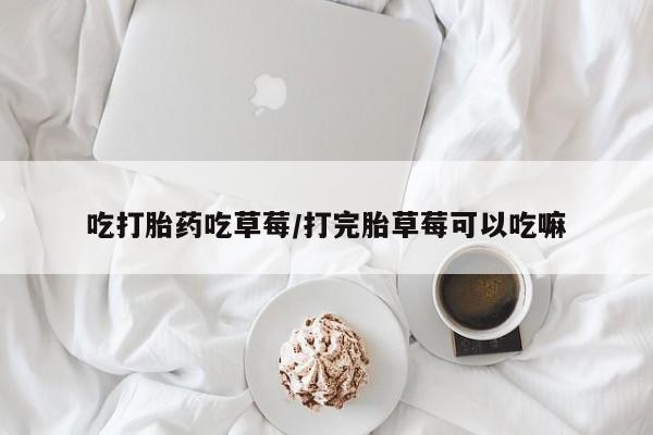 打胎药购买方式吃打胎药吃草莓/打完胎草莓可以吃嘛