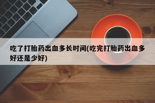 打胎药购买方式吃了打胎药出血多长时间(吃完打胎药出血多好还是少好)