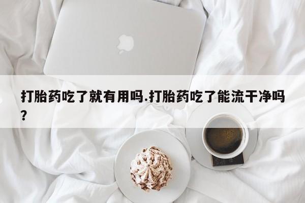 打胎药购买方式打胎药吃了就有用吗.打胎药吃了能流干净吗？
