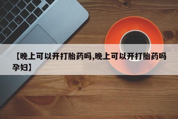 打胎药购买方式【晚上可以开打胎药吗,晚上可以开打胎药吗孕妇】