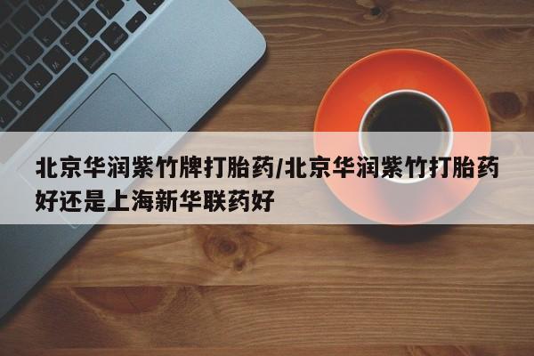 打胎药购买方式北京华润紫竹牌打胎药/北京华润紫竹打胎药好还是上海新华联药好