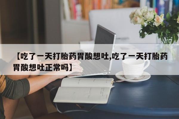 打胎药购买方式【吃了一天打胎药胃酸想吐,吃了一天打胎药胃酸想吐正常吗】