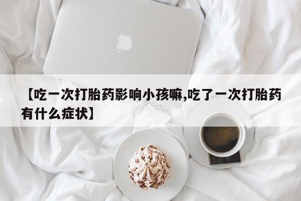 打胎药购买方式【吃一次打胎药影响小孩嘛,吃了一次打胎药有什么症状】