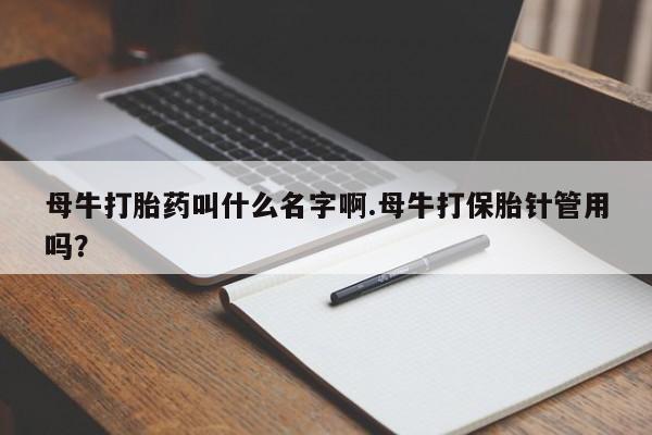 打胎药购买方式母牛打胎药叫什么名字啊.母牛打保胎针管用吗？