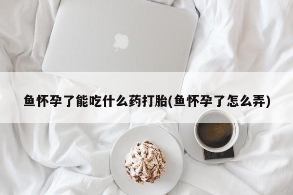 打胎药购买方式鱼怀孕了能吃什么药打胎(鱼怀孕了怎么弄)