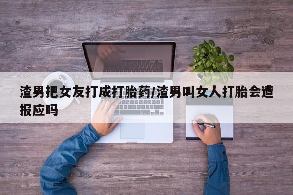 打胎药购买方式渣男把女友打成打胎药/渣男叫女人打胎会遭报应吗