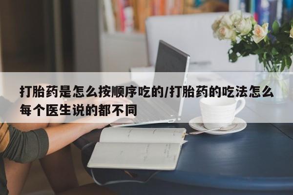 打胎药购买方式打胎药是怎么按顺序吃的/打胎药的吃法怎么每个医生说的都不同