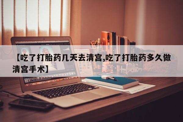 打胎药购买方式【吃了打胎药几天去清宫,吃了打胎药多久做清宫手术】