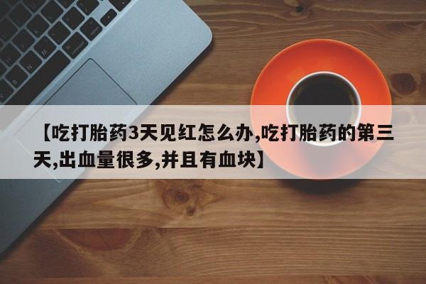 打胎药购买方式【吃打胎药3天见红怎么办,吃打胎药的第三天,出血量很多,并且有血块】