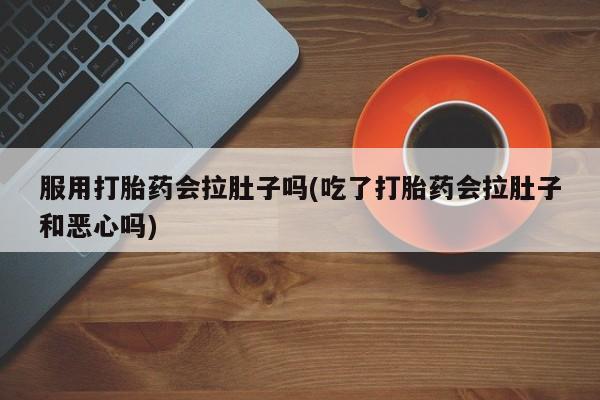 打胎药购买方式服用打胎药会拉肚子吗(吃了打胎药会拉肚子和恶心吗)