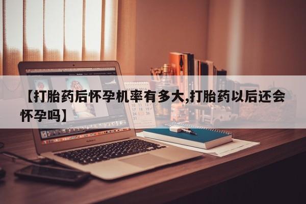 打胎药购买方式【打胎药后怀孕机率有多大,打胎药以后还会怀孕吗】