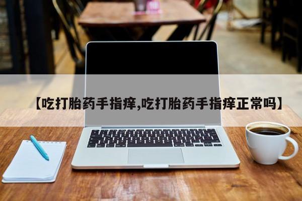 打胎药购买方式【吃打胎药手指痒,吃打胎药手指痒正常吗】