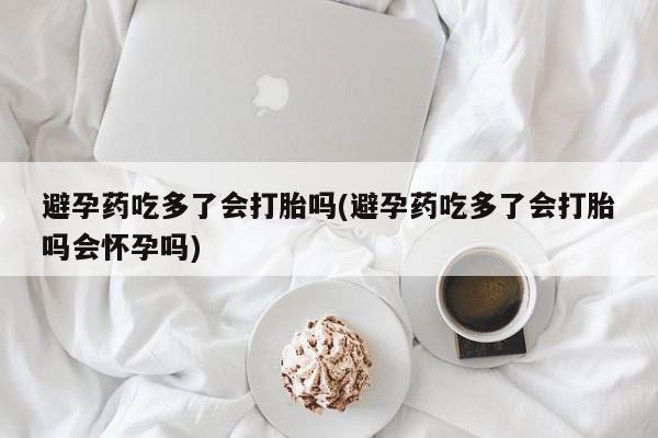打胎药购买方式避孕药吃多了会打胎吗(避孕药吃多了会打胎吗会怀孕吗)