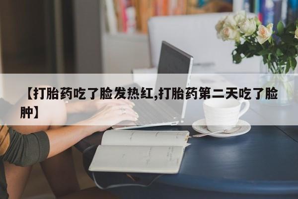 打胎药购买方式【打胎药吃了脸发热红,打胎药第二天吃了脸肿】