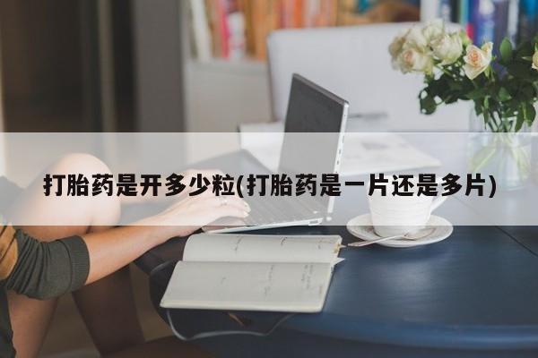 打胎药购买方式打胎药是开多少粒(打胎药是一片还是多片)