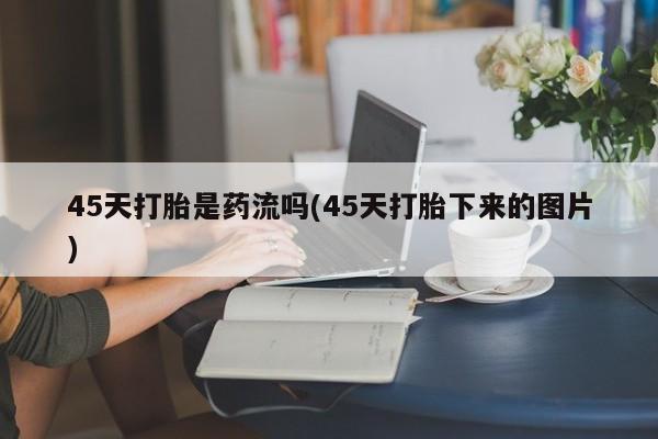 打胎药购买方式45天打胎是药流吗(45天打胎下来的图片)