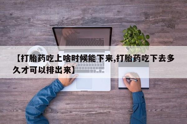打胎药购买方式【打胎药吃上啥时候能下来,打胎药吃下去多久才可以排出来】