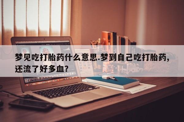 打胎药购买方式梦见吃打胎药什么意思.梦到自己吃打胎药,还流了好多血？