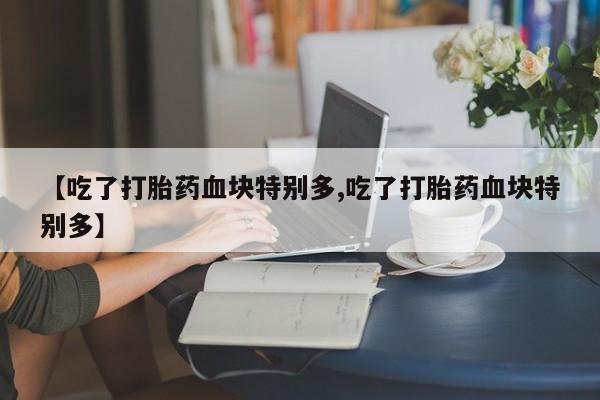 打胎药购买方式【吃了打胎药血块特别多,吃了打胎药血块特别多】