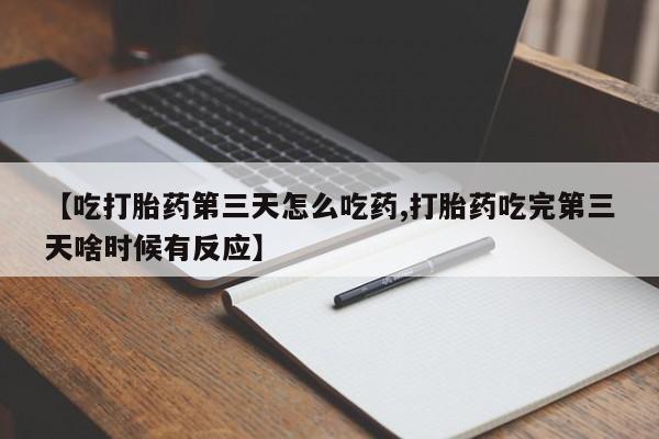 打胎药购买方式【吃打胎药第三天怎么吃药,打胎药吃完第三天啥时候有反应】
