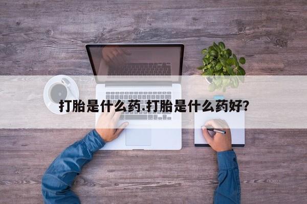 打胎药购买方式打胎是什么药.打胎是什么药好？
