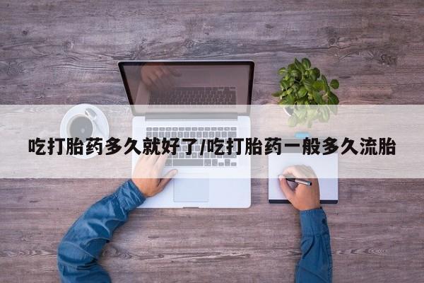 打胎药购买方式吃打胎药多久就好了/吃打胎药一般多久流胎