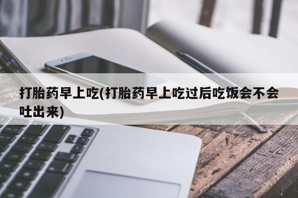 打胎药购买方式打胎药早上吃(打胎药早上吃过后吃饭会不会吐出来)