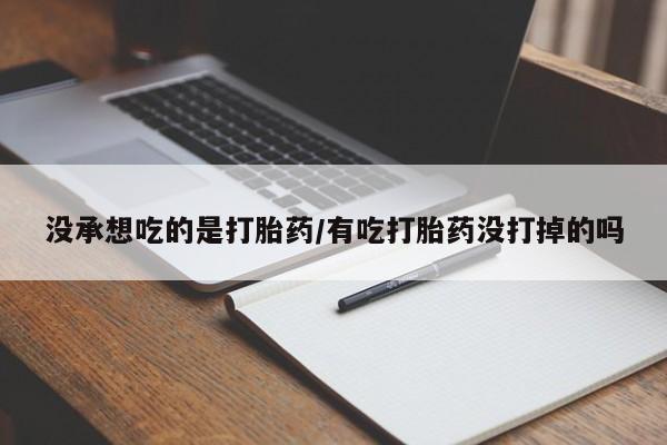 打胎药购买方式没承想吃的是打胎药/有吃打胎药没打掉的吗