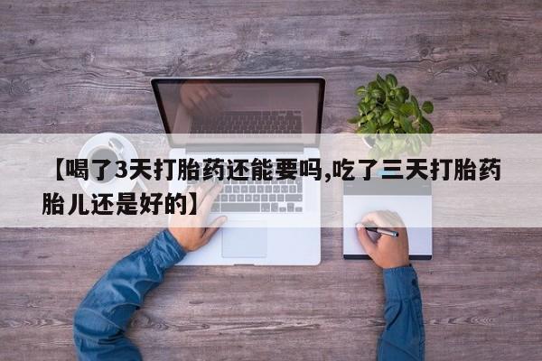 打胎药购买方式【喝了3天打胎药还能要吗,吃了三天打胎药胎儿还是好的】