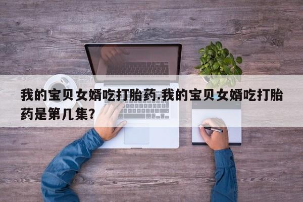 打胎药购买方式我的宝贝女婿吃打胎药.我的宝贝女婿吃打胎药是第几集？