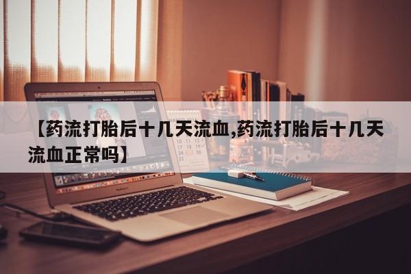 打胎药购买方式【药流打胎后十几天流血,药流打胎后十几天流血正常吗】