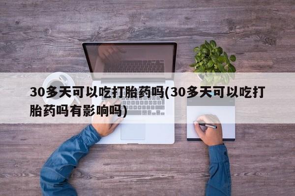打胎药购买方式30多天可以吃打胎药吗(30多天可以吃打胎药吗有影响吗)