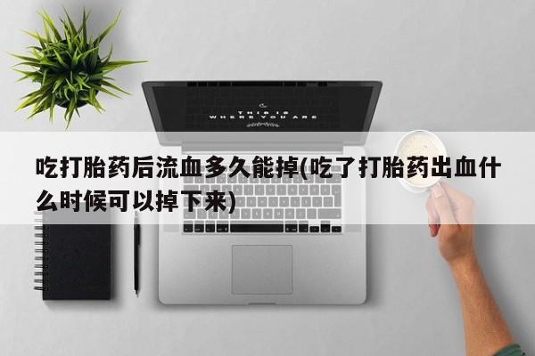 打胎药购买方式吃打胎药后流血多久能掉(吃了打胎药出血什么时候可以掉下来)